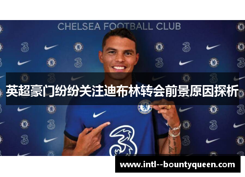 英超豪门纷纷关注迪布林转会前景原因探析