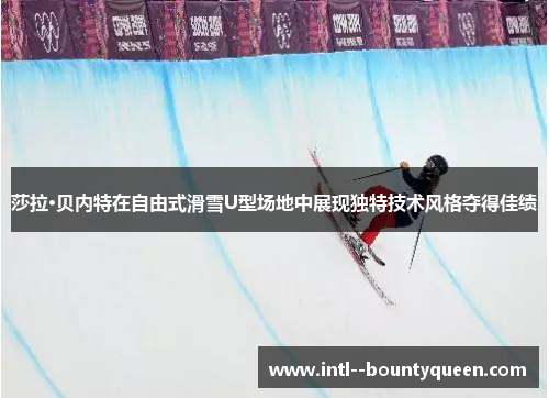 莎拉·贝内特在自由式滑雪U型场地中展现独特技术风格夺得佳绩