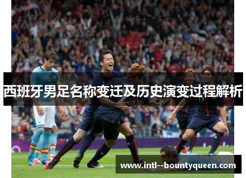 西班牙男足名称变迁及历史演变过程解析