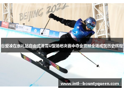 谷爱凌在崇礼站自由式滑雪U型场地决赛中夺金震撼全场成就历史辉煌