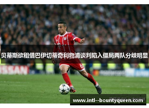 贝蒂斯欲租借巴伊切蒂奇利物浦谈判陷入僵局两队分歧明显