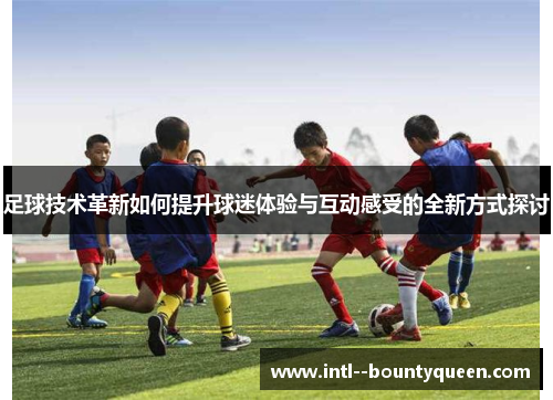 足球技术革新如何提升球迷体验与互动感受的全新方式探讨