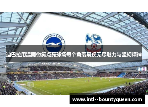 迪巴拉用温暖微笑点亮球场每个角落展现无尽魅力与坚韧精神 迪巴拉用温暖微笑点亮球场每个角落展现无尽魅力与坚韧精神