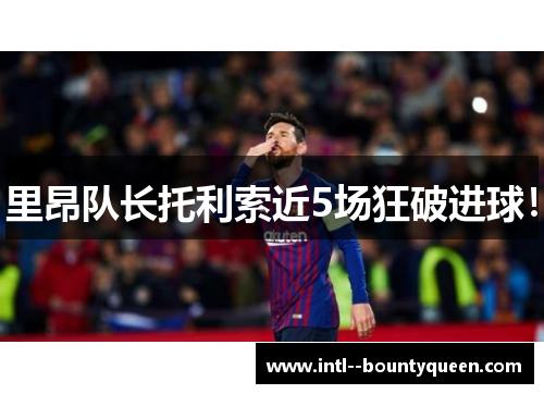 里昂队长托利索近5场狂破进球! 里昂队长托利索近5场狂破进球!