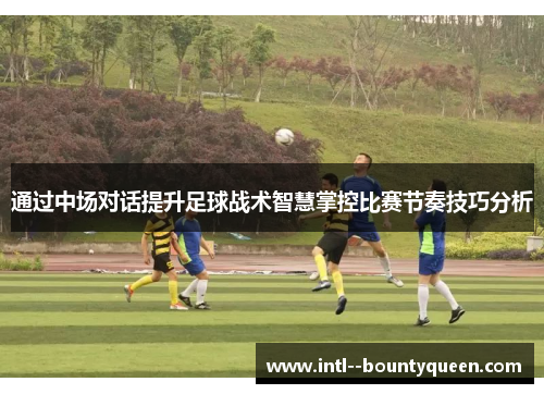 通过中场对话提升足球战术智慧掌控比赛节奏技巧分析