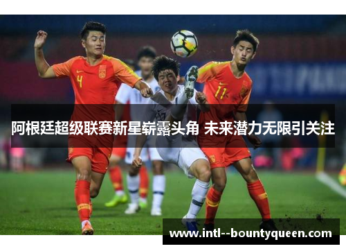 阿根廷超级联赛新星崭露头角 未来潜力无限引关注