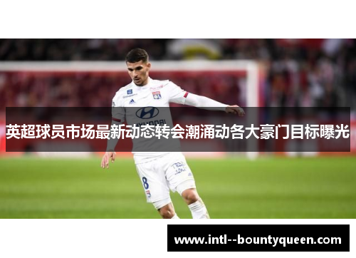 英超球员市场最新动态转会潮涌动各大豪门目标曝光