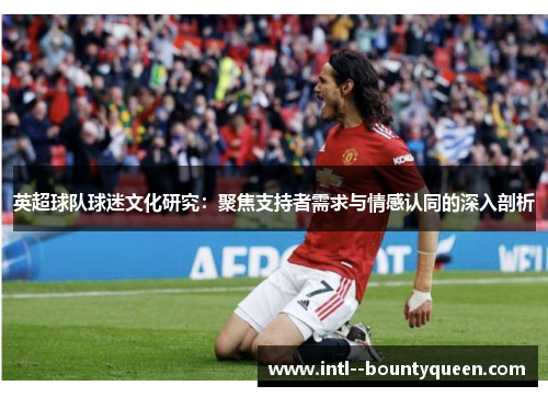 英超球队球迷文化研究:聚焦支持者需求与情感认同的深入剖析 英超球队球迷文化研究:聚焦支持者需求与情感认同的深入剖析