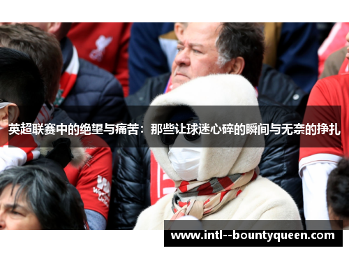 英超联赛中的绝望与痛苦：那些让球迷心碎的瞬间与无奈的挣扎