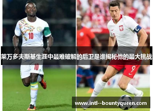 莱万多夫斯基生涯中最难破解的后卫是谁揭秘他的最大挑战 莱万多夫斯基生涯中最难破解的后卫是谁揭秘他的最大挑战