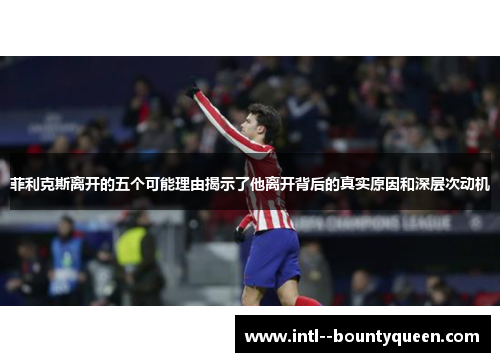 菲利克斯离开的五个可能理由揭示了他离开背后的真实原因和深层次动机