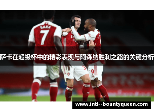 萨卡在超级杯中的精彩表现与阿森纳胜利之路的关键分析
