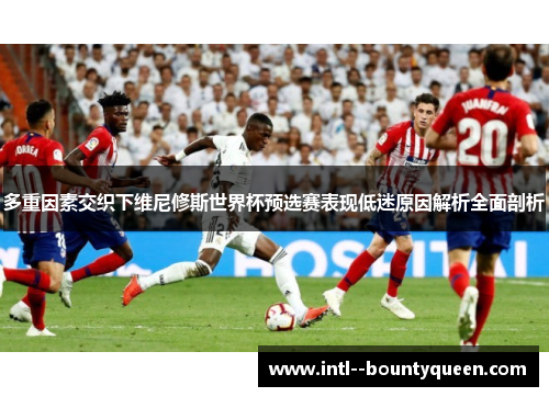 多重因素交织下维尼修斯世界杯预选赛表现低迷原因解析全面剖析 多重因素交织下维尼修斯世界杯预选赛表现低迷原因解析全面剖析