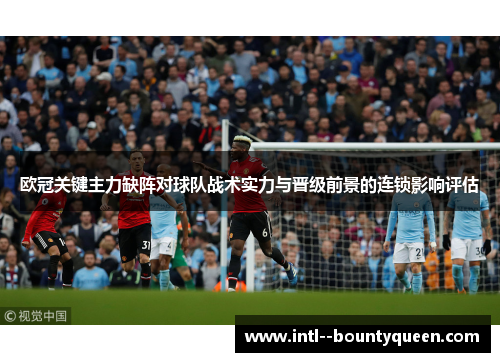 欧冠关键主力缺阵对球队战术实力与晋级前景的连锁影响评估