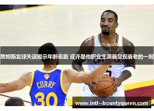 詹姆斯发球失误揭示年龄差距 或许是他职业生涯最显现衰老的一刻 詹姆斯发球失误揭示年龄差距 或许是他职业生涯最显现衰老的一刻