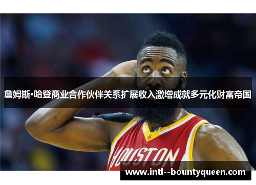 詹姆斯·哈登商业合作伙伴关系扩展收入激增成就多元化财富帝国 詹姆斯·哈登商业合作伙伴关系扩展收入激增成就多元化财富帝国