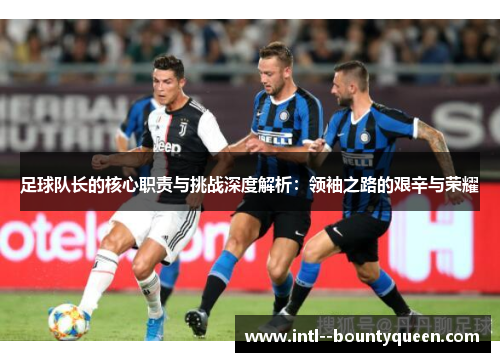 足球队长的核心职责与挑战深度解析:领袖之路的艰辛与荣耀 足球队长的核心职责与挑战深度解析:领袖之路的艰辛与荣耀