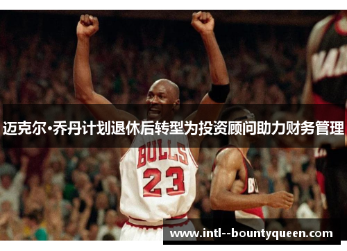 迈克尔·乔丹计划退休后转型为投资顾问助力财务管理