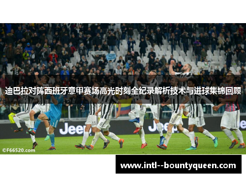 迪巴拉对阵西班牙意甲赛场高光时刻全纪录解析技术与进球集锦回顾 迪巴拉对阵西班牙意甲赛场高光时刻全纪录解析技术与进球集锦回顾