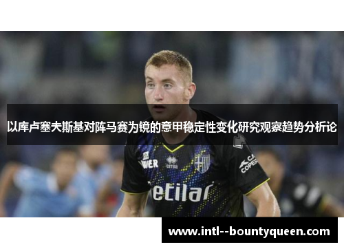 以库卢塞夫斯基对阵马赛为镜的意甲稳定性变化研究观察趋势分析论 以库卢塞夫斯基对阵马赛为镜的意甲稳定性变化研究观察趋势分析论