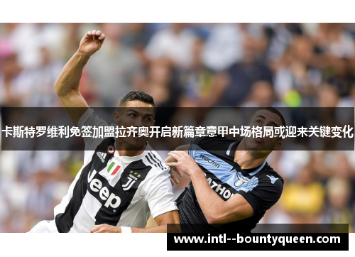 卡斯特罗维利免签加盟拉齐奥开启新篇章意甲中场格局或迎来关键变化 卡斯特罗维利免签加盟拉齐奥开启新篇章意甲中场格局或迎来关键变化