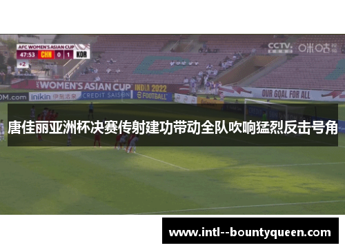 唐佳丽亚洲杯决赛传射建功带动全队吹响猛烈反击号角