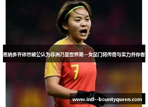 恩纳多齐依然被公认为非洲乃至世界第一女足门将传奇与实力并存者