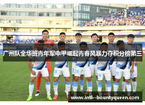 广州队全华班青年军中甲崛起青春风暴力夺积分榜第三 广州队全华班青年军中甲崛起青春风暴力夺积分榜第三