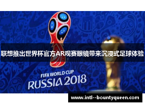 联想推出世界杯官方AR观赛眼镜带来沉浸式足球体验