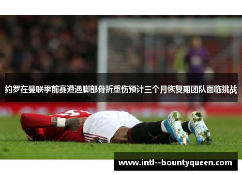 约罗在曼联季前赛遭遇脚部骨折重伤预计三个月恢复期团队面临挑战