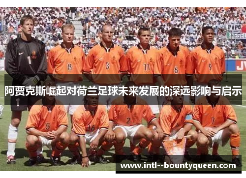 阿贾克斯崛起对荷兰足球未来发展的深远影响与启示