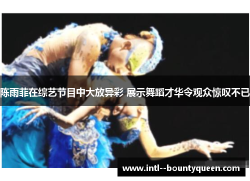 陈雨菲在综艺节目中大放异彩 展示舞蹈才华令观众惊叹不已