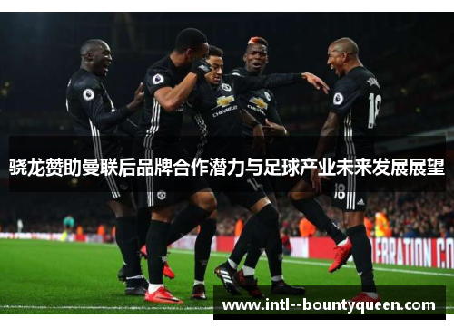 骁龙赞助曼联后品牌合作潜力与足球产业未来发展展望
