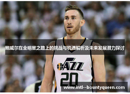鲍威尔在全明星之路上的挑战与机遇解析及未来发展潜力探讨