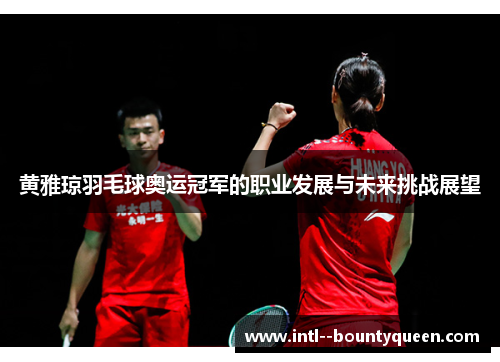 黄雅琼羽毛球奥运冠军的职业发展与未来挑战展望