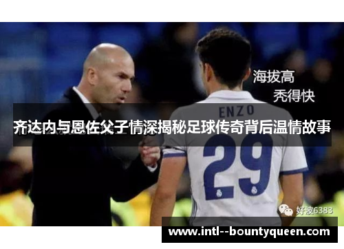 齐达内与恩佐父子情深揭秘足球传奇背后温情故事