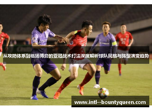 从攻防体系到临场博弈的亚冠战术打法深度解析球队风格与阵型演变趋势 从攻防体系到临场博弈的亚冠战术打法深度解析球队风格与阵型演变趋势