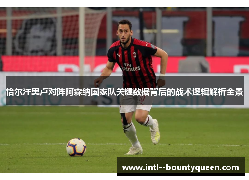 恰尔汗奥卢对阵阿森纳国家队关键数据背后的战术逻辑解析全景 恰尔汗奥卢对阵阿森纳国家队关键数据背后的战术逻辑解析全景