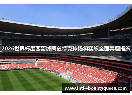 2026世界杯墨西哥城阿兹特克球场将实施全面禁烟措施