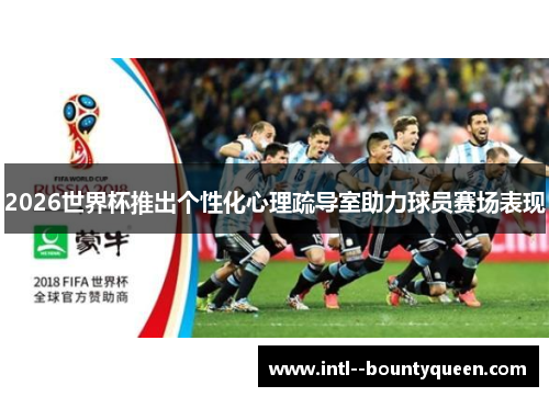 2026世界杯推出个性化心理疏导室助力球员赛场表现