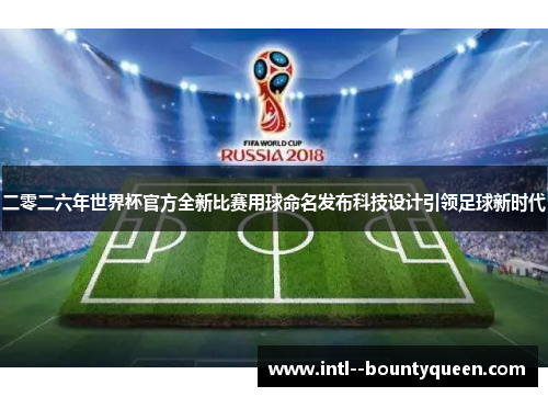 二零二六年世界杯官方全新比赛用球命名发布科技设计引领足球新时代