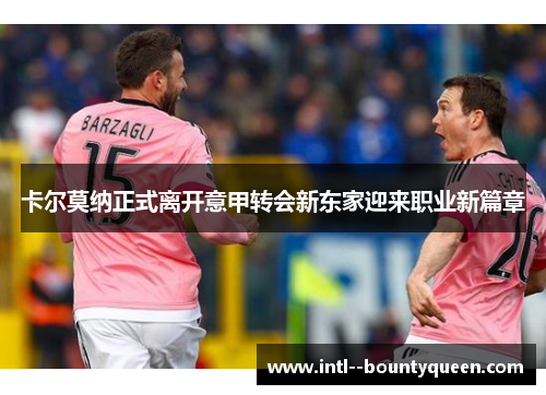 卡尔莫纳正式离开意甲转会新东家迎来职业新篇章 卡尔莫纳正式离开意甲转会新东家迎来职业新篇章