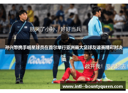 孙兴慜携手明星球员在首尔举行亚洲最大足球友谊赛精彩对决