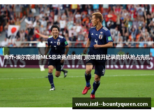 库乔·埃尔南德斯MLS总决赛点球破门助攻首开纪录助球队抢占先机 库乔·埃尔南德斯MLS总决赛点球破门助攻首开纪录助球队抢占先机
