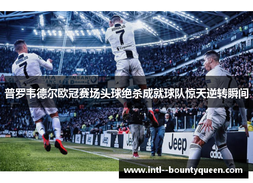 普罗韦德尔欧冠赛场头球绝杀成就球队惊天逆转瞬间 普罗韦德尔欧冠赛场头球绝杀成就球队惊天逆转瞬间