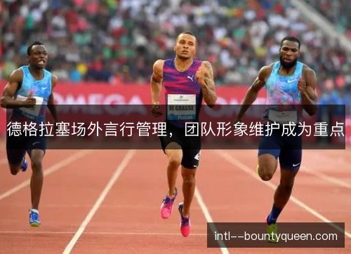 德格拉塞场外言行管理，团队形象维护成为重点