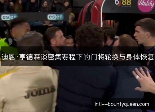 迪恩·亨德森谈密集赛程下的门将轮换与身体恢复